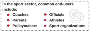 In the sport sector, common end-users include: coaches, parents, policymakers, officials, athletes and sport organizations.  