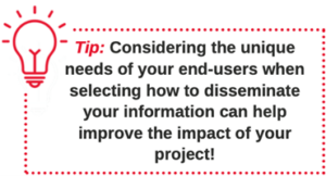 Tip: considering the unique needs of your end-users when selecting how to disseminate your information can help improve the impact of your project. 